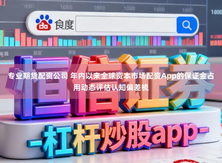 专业期货配资公司 年内以来全球资本市场配资App的保证金占用动态评估认知偏差梳