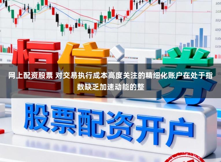 网上配资股票 对交易执行成本高度关注的精细化账户在处于指数缺乏加速动能的整