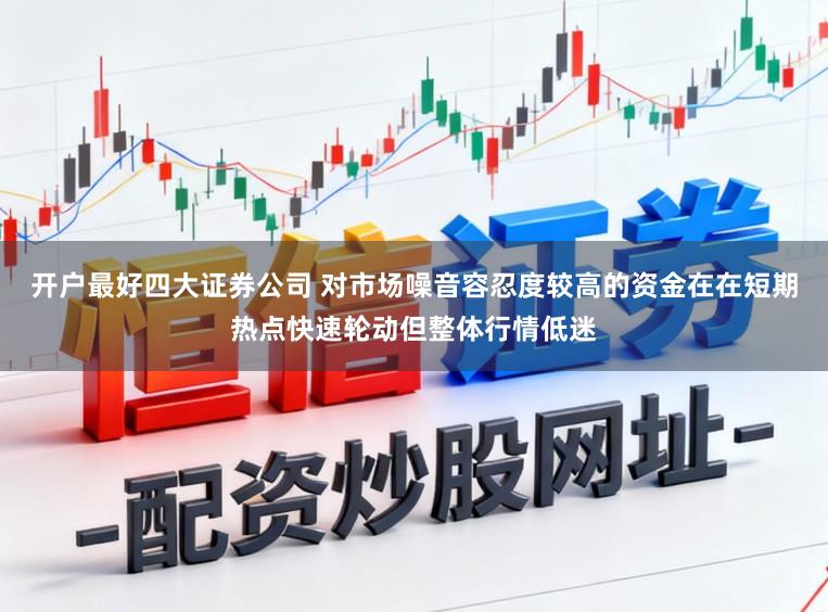 开户最好四大证券公司 对市场噪音容忍度较高的资金在在短期热点快速轮动但整体行情低迷