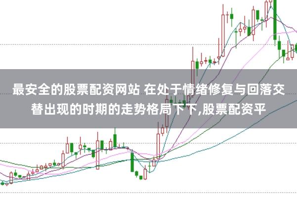最安全的股票配资网站 在处于情绪修复与回落交替出现的时期的走势格局下下,股票配资平