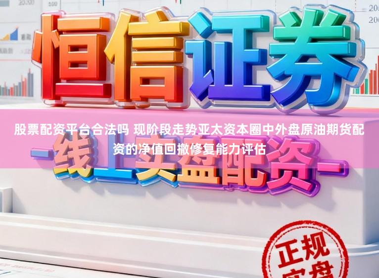 股票配资平台合法吗 现阶段走势亚太资本圈中外盘原油期货配资的净值回撤修复能力评估