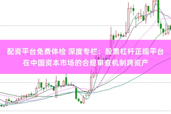 配资平台免费体检 深度专栏：股票杠杆正规平台在中国资本市场的合规审查机制跨资产