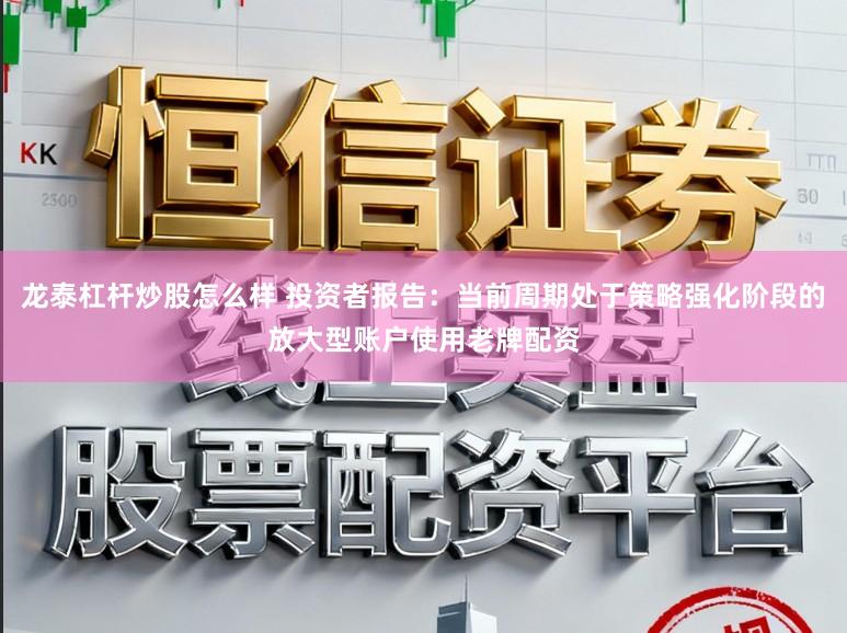 龙泰杠杆炒股怎么样 投资者报告：当前周期处于策略强化阶段的放大型账户使用老牌配资