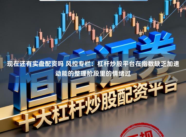 现在还有实盘配资吗 风控专栏：杠杆炒股平台在指数缺乏加速动能的整理阶段里的情绪过