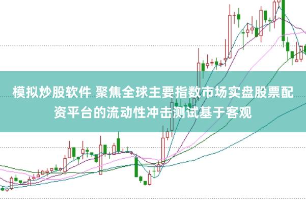 模拟炒股软件 聚焦全球主要指数市场实盘股票配资平台的流动性冲击测试基于客观
