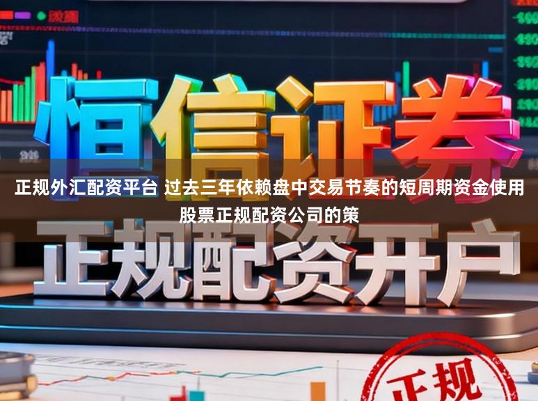 正规外汇配资平台 过去三年依赖盘中交易节奏的短周期资金使用股票正规配资公司的策