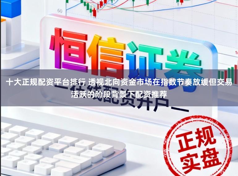 十大正规配资平台排行 透视北向资金市场在指数节奏放缓但交易活跃的阶段背景下配资推荐