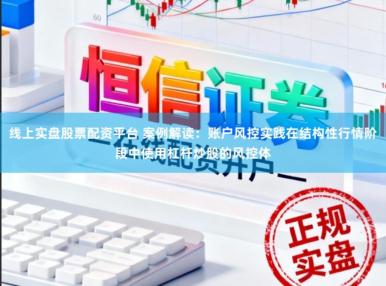 线上实盘股票配资平台 案例解读：账户风控实践在结构性行情阶段中使用杠杆炒股的风控体