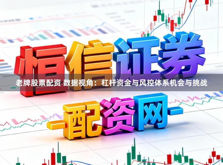 老牌股票配资 数据视角：杠杆资金与风控体系机会与挑战