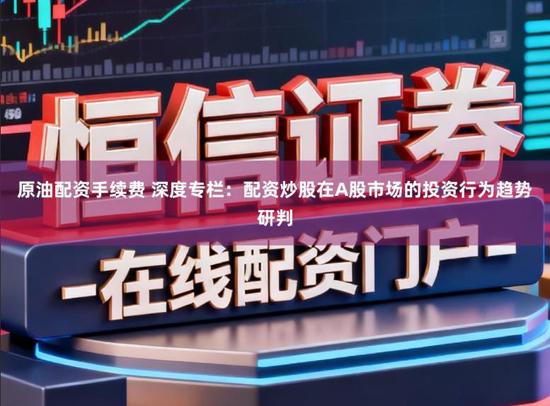 原油配资手续费 深度专栏：配资炒股在A股市场的投资行为趋势研判