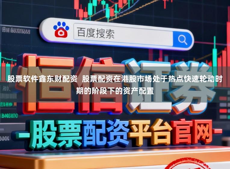 股票软件鑫东财配资  股票配资在港股市场处于热点快速轮动时期的阶段下的资产配置