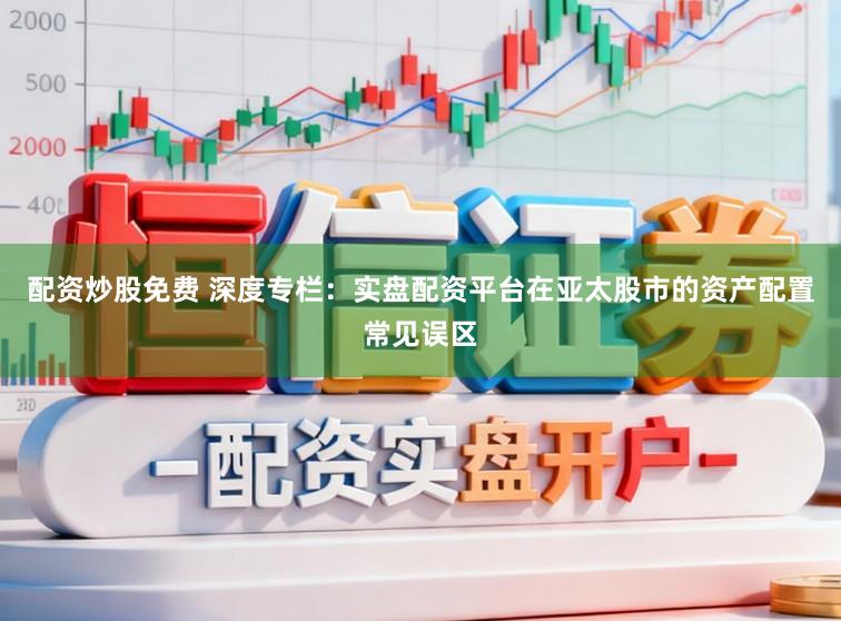 配资炒股免费 深度专栏：实盘配资平台在亚太股市的资产配置常见误区