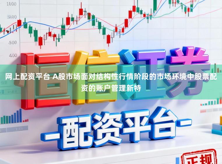 网上配资平台 A股市场面对结构性行情阶段的市场环境中股票配资的账户管理新特