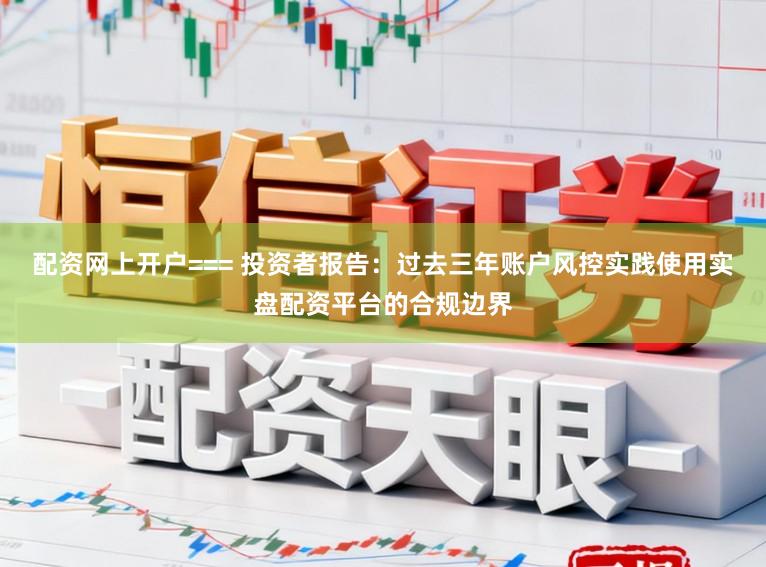 配资网上开户=== 投资者报告：过去三年账户风控实践使用实盘配资平台的合规边界