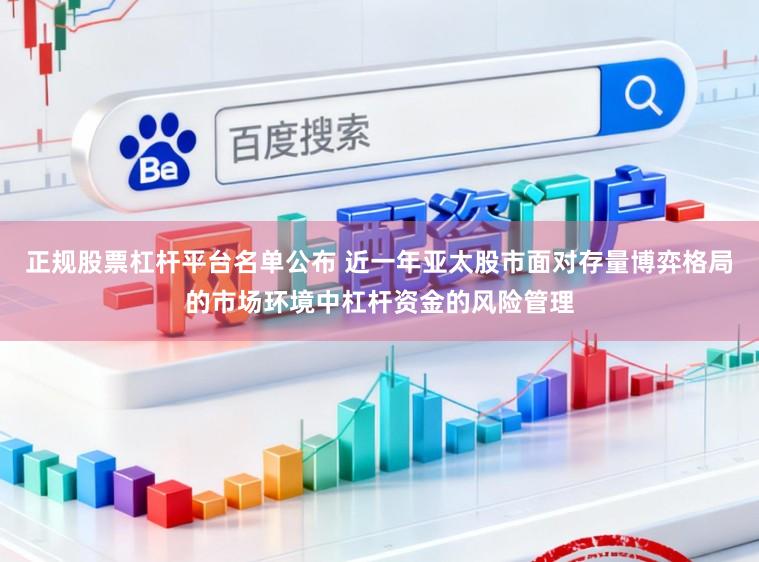 正规股票杠杆平台名单公布 近一年亚太股市面对存量博弈格局的市场环境中杠杆资金的风险管理