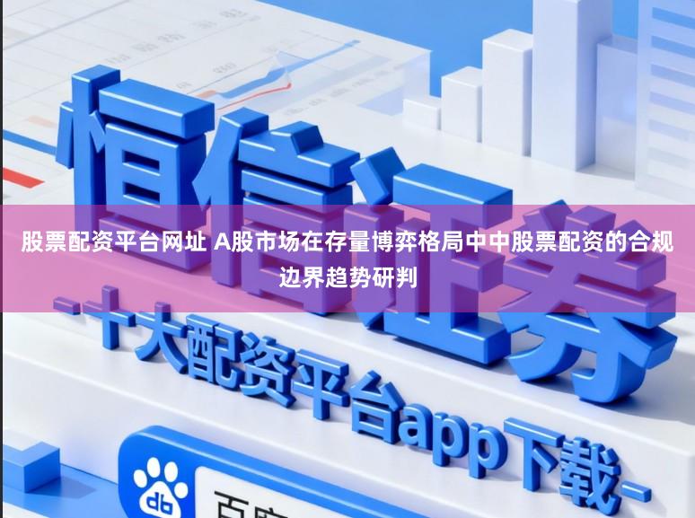股票配资平台网址 A股市场在存量博弈格局中中股票配资的合规边界趋势研判