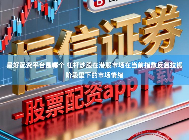 最好配资平台是哪个 杠杆炒股在港股市场在当前指数反复拉锯阶段里下的市场情绪
