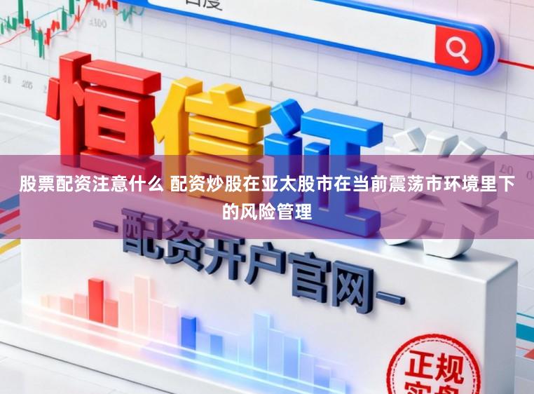 股票配资注意什么 配资炒股在亚太股市在当前震荡市环境里下的风险管理