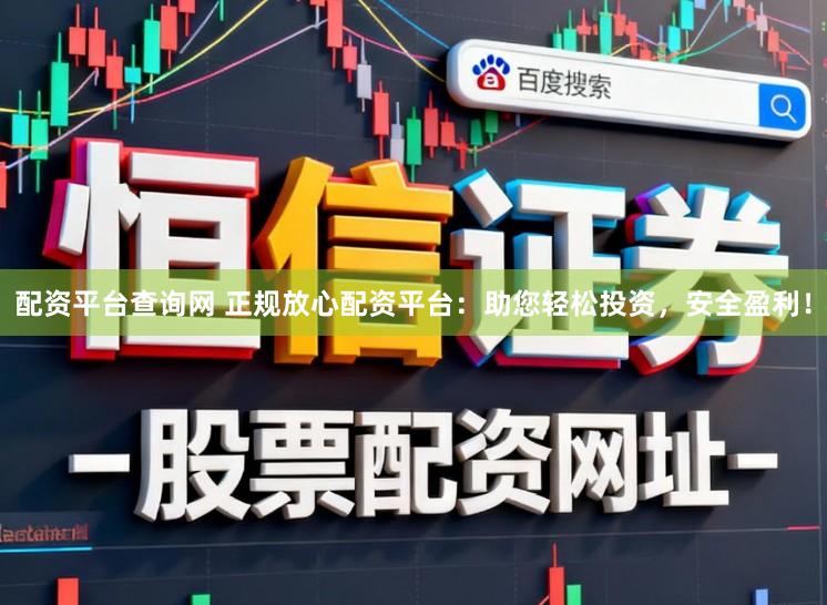 配资平台查询网 正规放心配资平台：助您轻松投资，安全盈利！