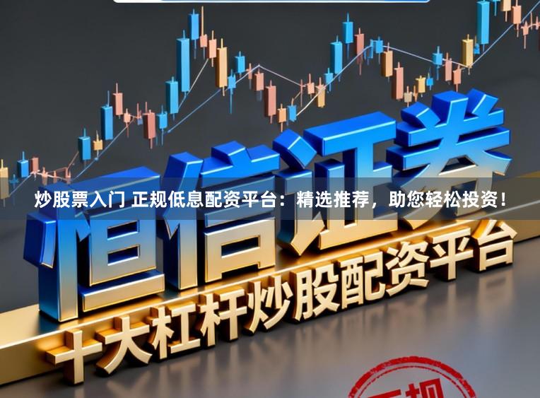 炒股票入门 正规低息配资平台：精选推荐，助您轻松投资！