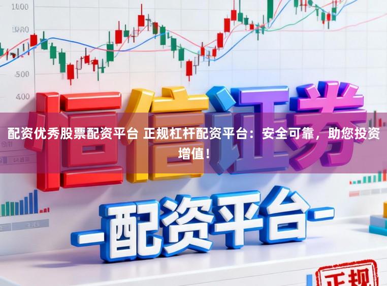 配资优秀股票配资平台 正规杠杆配资平台：安全可靠，助您投资增值！