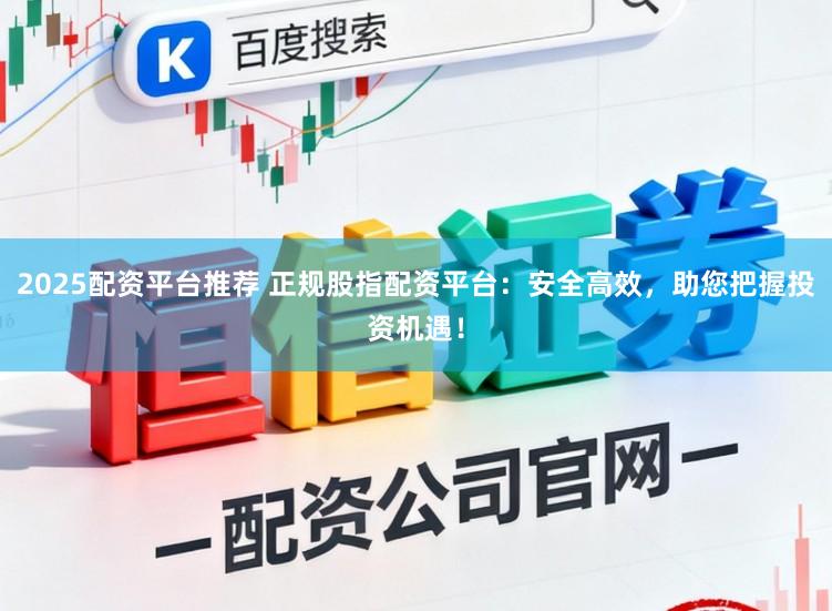 2025配资平台推荐 正规股指配资平台：安全高效，助您把握投资机遇！