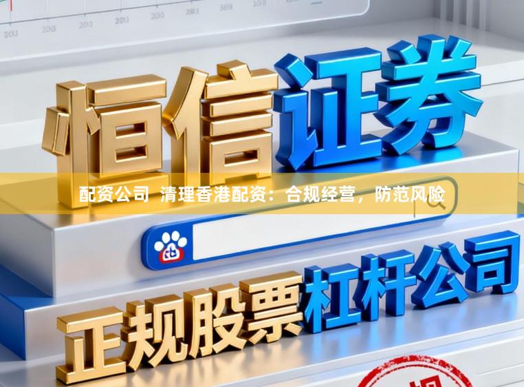 配资公司  清理香港配资：合规经营，防范风险