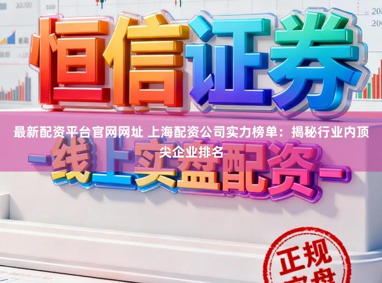 最新配资平台官网网址 上海配资公司实力榜单：揭秘行业内顶尖企业排名