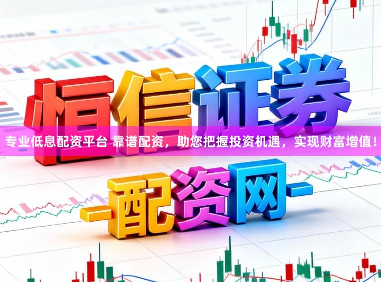 专业低息配资平台 靠谱配资，助您把握投资机遇，实现财富增值！