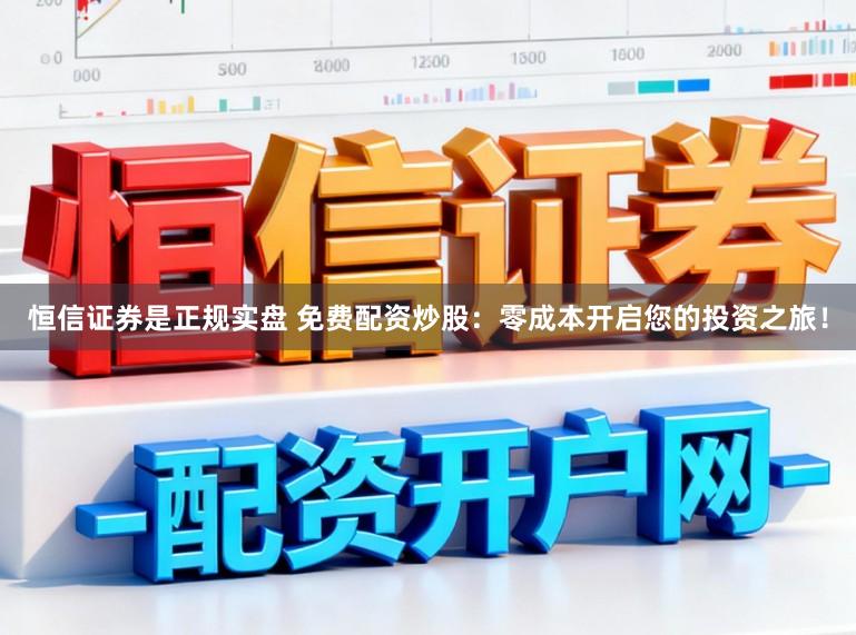 恒信证券是正规实盘 免费配资炒股：零成本开启您的投资之旅！