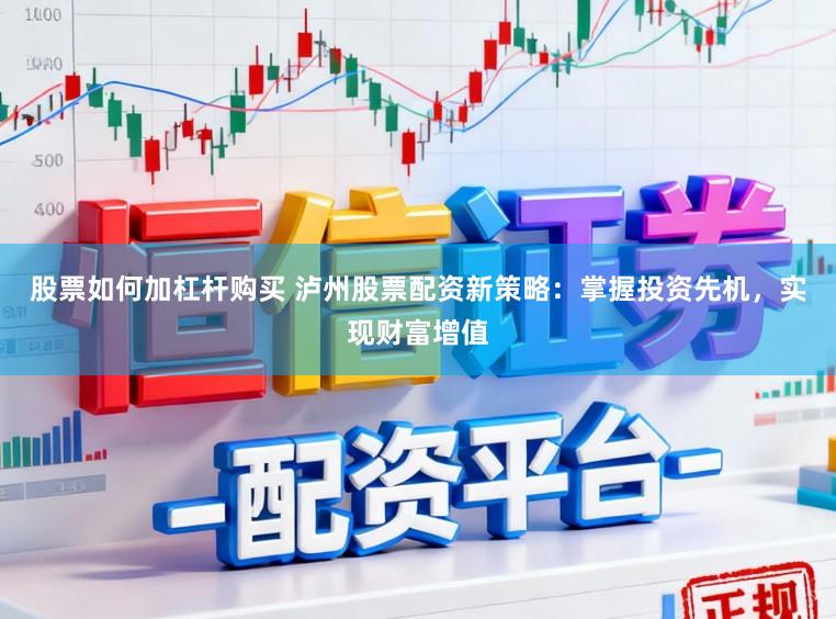 股票如何加杠杆购买 泸州股票配资新策略：掌握投资先机，实现财富增值