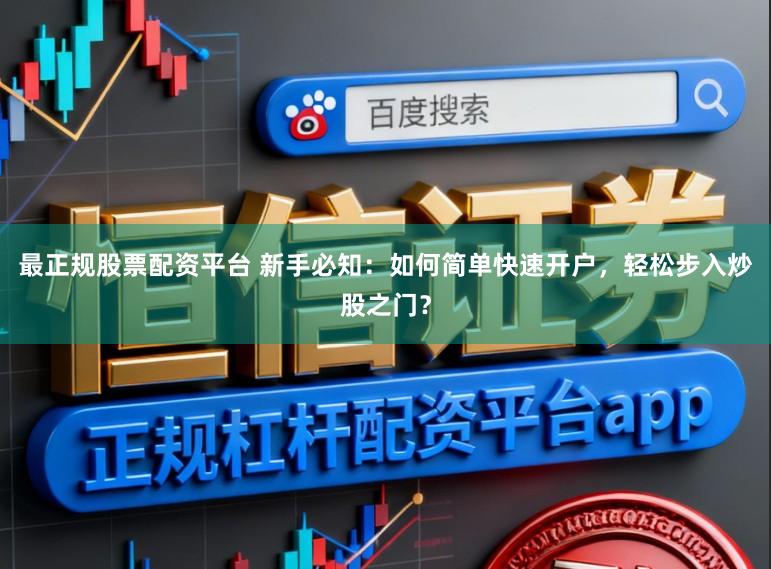 最正规股票配资平台 新手必知：如何简单快速开户，轻松步入炒股之门？