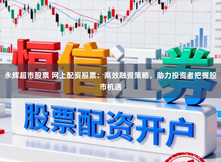 永辉超市股票 网上配资股票：高效融资策略，助力投资者把握股市机遇