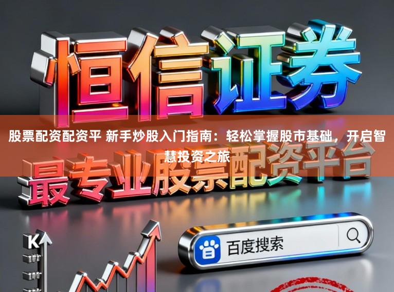 股票配资配资平 新手炒股入门指南：轻松掌握股市基础，开启智慧投资之旅