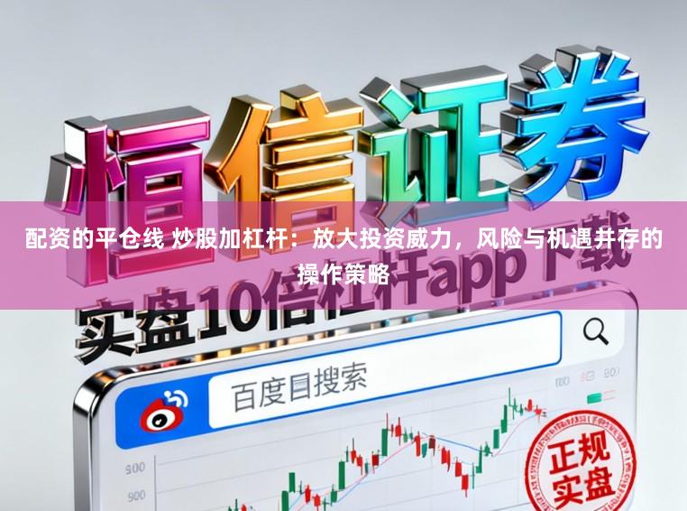 配资的平仓线 炒股加杠杆：放大投资威力，风险与机遇并存的操作策略