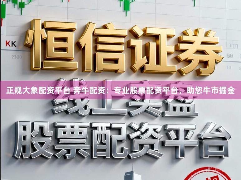 正规大象配资平台 奔牛配资：专业股票配资平台，助您牛市掘金