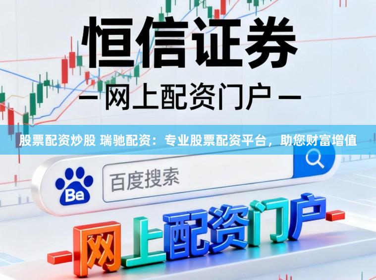 股票配资炒股 瑞驰配资：专业股票配资平台，助您财富增值