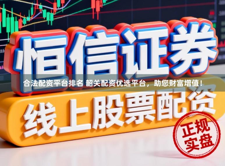 合法配资平台排名 韶关配资优选平台，助您财富增值！