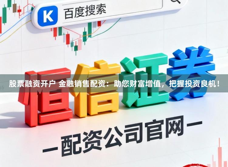 股票融资开户 金融销售配资：助您财富增值，把握投资良机！