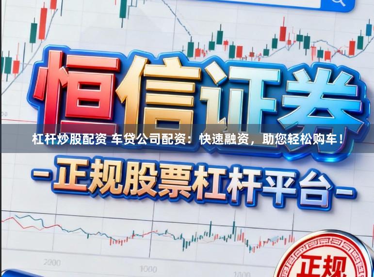 杠杆炒股配资 车贷公司配资：快速融资，助您轻松购车！