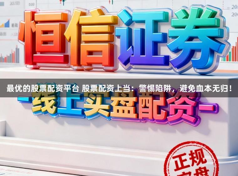最优的股票配资平台 股票配资上当：警惕陷阱，避免血本无归！