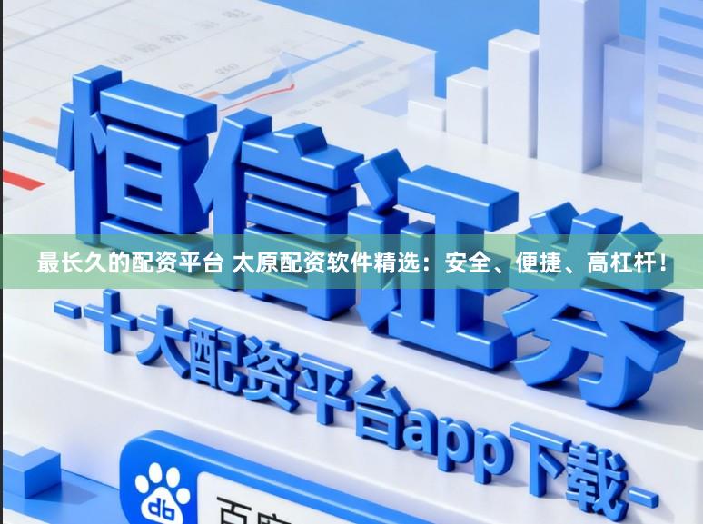最长久的配资平台 太原配资软件精选：安全、便捷、高杠杆！