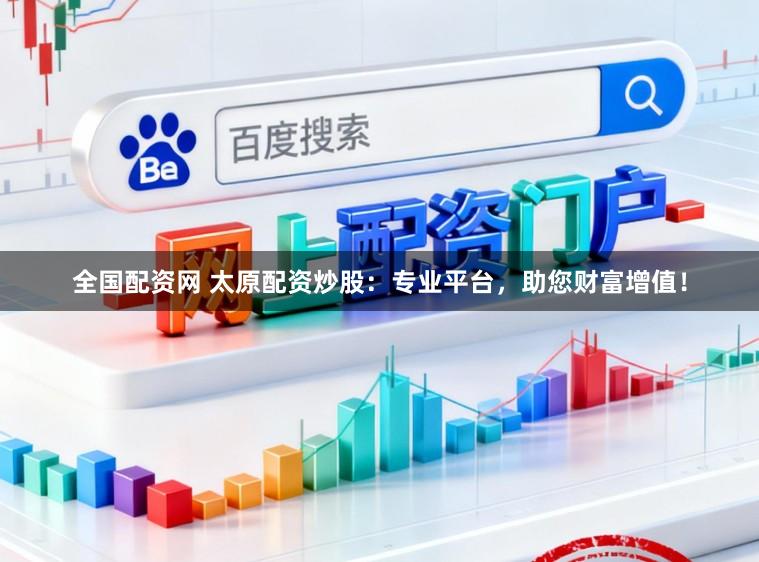 全国配资网 太原配资炒股：专业平台，助您财富增值！