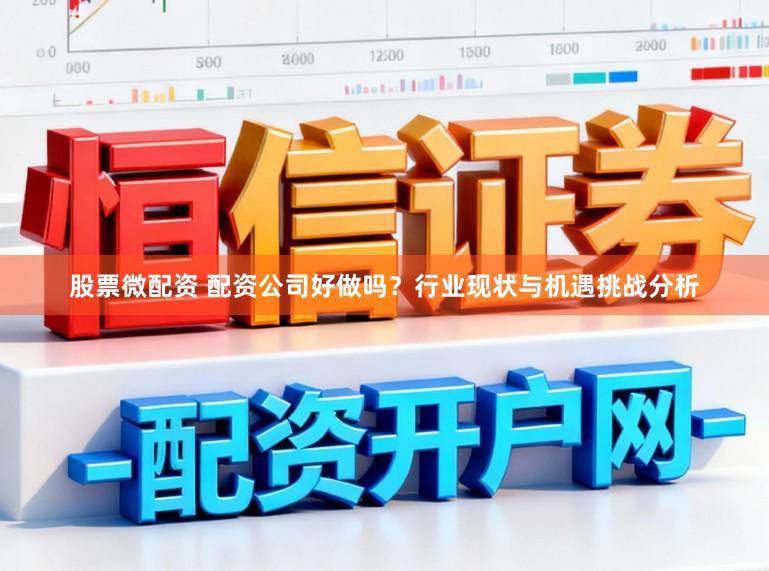股票微配资 配资公司好做吗？行业现状与机遇挑战分析