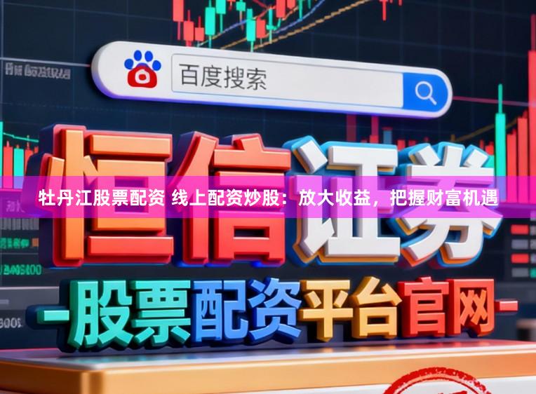 牡丹江股票配资 线上配资炒股：放大收益，把握财富机遇