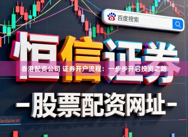 香港配资公司 证券开户流程：一步步开启投资之路