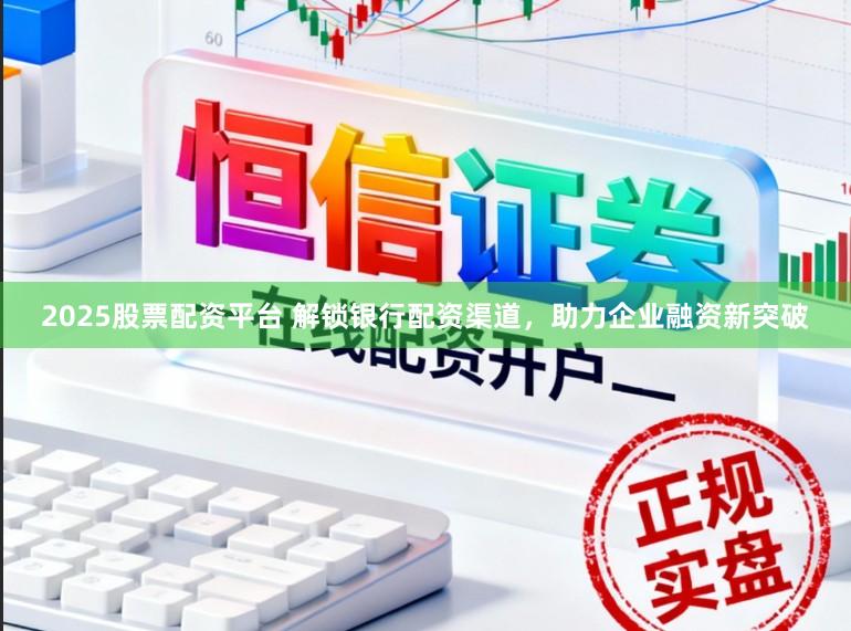 2025股票配资平台 解锁银行配资渠道，助力企业融资新突破