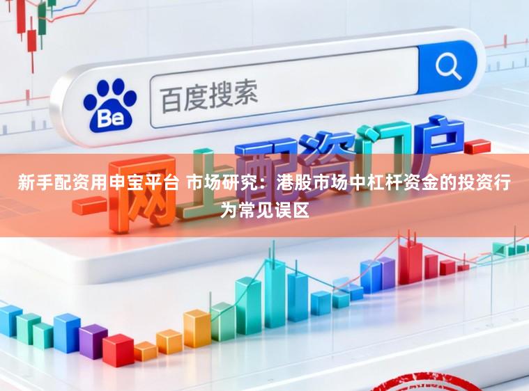 新手配资用申宝平台 市场研究：港股市场中杠杆资金的投资行为常见误区