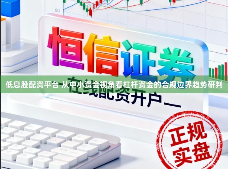 低息股配资平台 从中小资金视角看杠杆资金的合规边界趋势研判