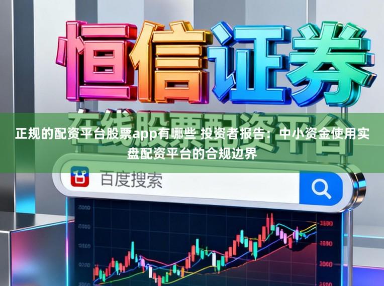正规的配资平台股票app有哪些 投资者报告：中小资金使用实盘配资平台的合规边界